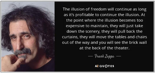 The illusion of freedom will continue as long as it's profitable to continue the illusion. A the point where the illusion becomes too expensive to maintain, they will just take down the scenery, they will pull back the curtains, they will move the tables and chairs out of the way and you will see the brick wall at the back of the theater.